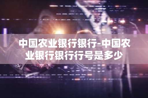 中国农业银行银行-中国农业银行银行行号是多少