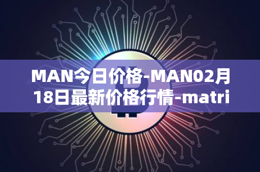 MAN今日价格-MAN02月18日最新价格行情-matrix-ai-network最新走势消息