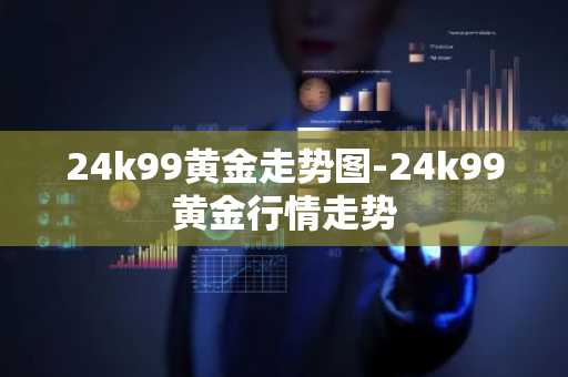 24k99黄金走势图-24k99黄金行情走势