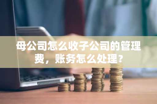 母公司怎么收子公司的管理费，账务怎么处理？