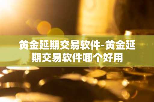 黄金延期交易软件-黄金延期交易软件哪个好用