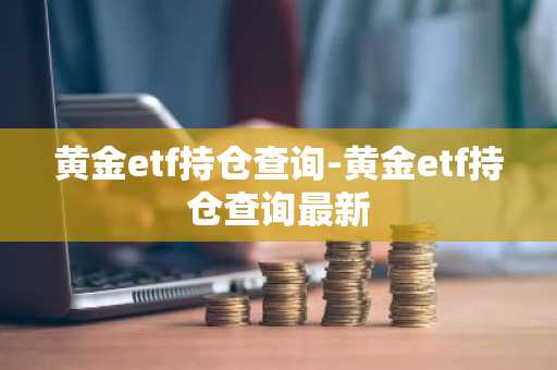 黄金etf持仓查询-黄金etf持仓查询最新