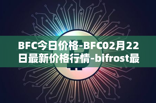 BFC今日价格-BFC02月22日最新价格行情-bifrost最新走势消息