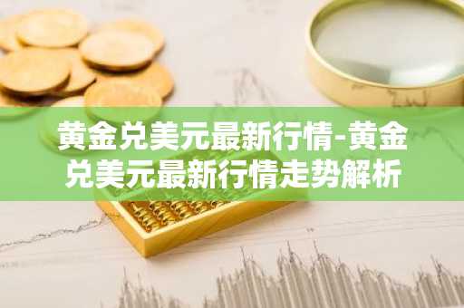 黄金兑美元最新行情-黄金兑美元最新行情走势解析