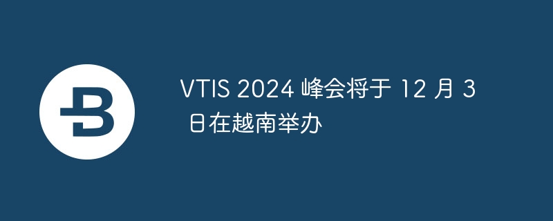 VTIS 2025 峰会将于 12 月 3 日在越南举办