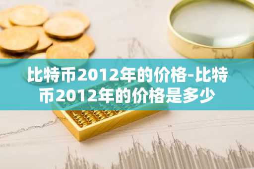 比特币2012年的价格-比特币2012年的价格是多少