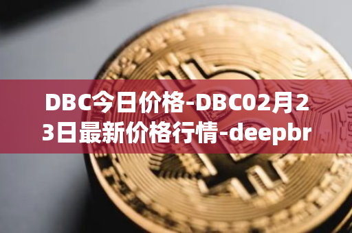 DBC今日价格-DBC02月23日最新价格行情-deepbrain-chain最新走势消息