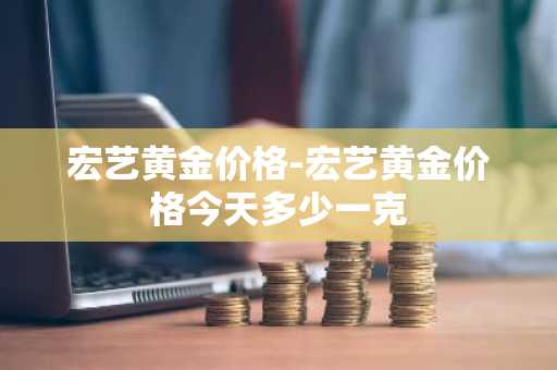 宏艺黄金价格-宏艺黄金价格今天多少一克