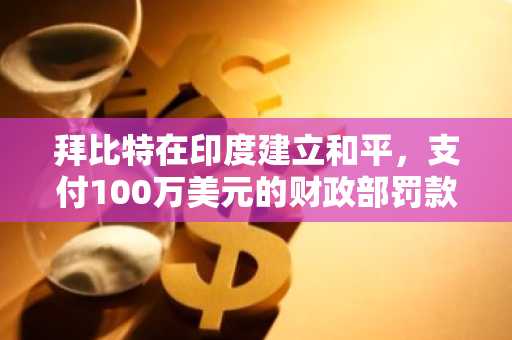 拜比特在印度建立和平，支付100万美元的财政部罚款，同意完全遵守法律