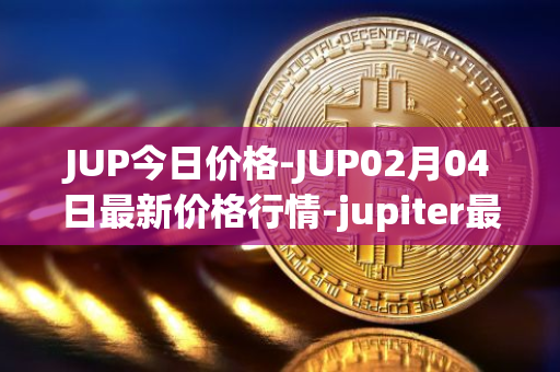 JUP今日价格-JUP02月04日最新价格行情-jupiter最新走势消息