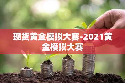 现货黄金模拟大赛-2021黄金模拟大赛