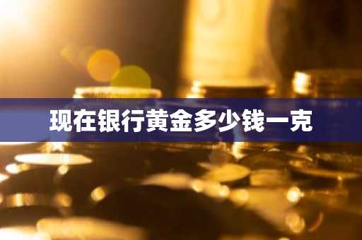 现在银行黄金多少钱一克