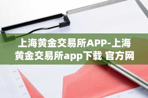 上海黄金交易所APP-上海黄金交易所app下载 官方网站最新