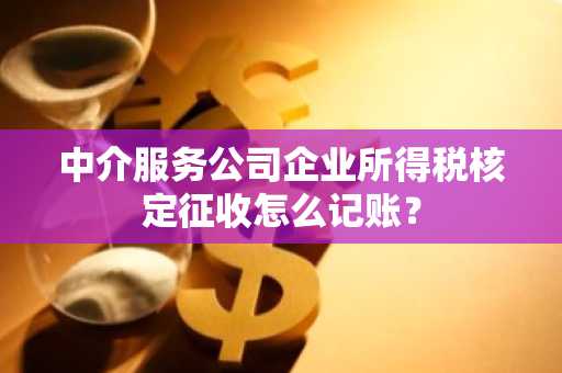 中介服务公司企业所得税核定征收怎么记账？