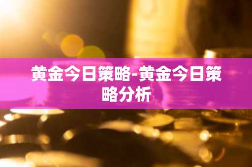 黄金今日策略-黄金今日策略分析