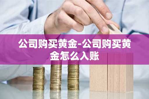 公司购买黄金-公司购买黄金怎么入账