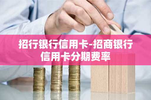 招行银行信用卡-招商银行信用卡分期费率