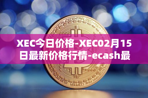 XEC今日价格-XEC02月15日最新价格行情-ecash最新走势消息