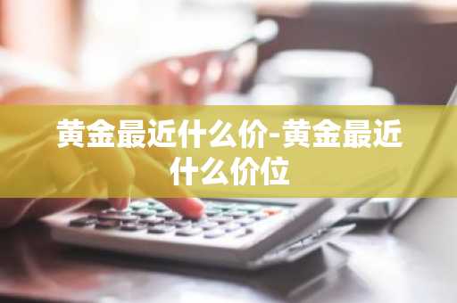 黄金最近什么价-黄金最近什么价位