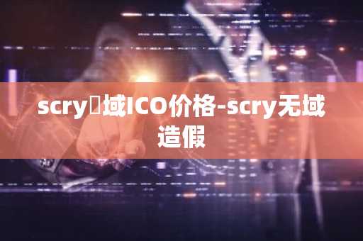 scry無域ICO价格-scry无域造假