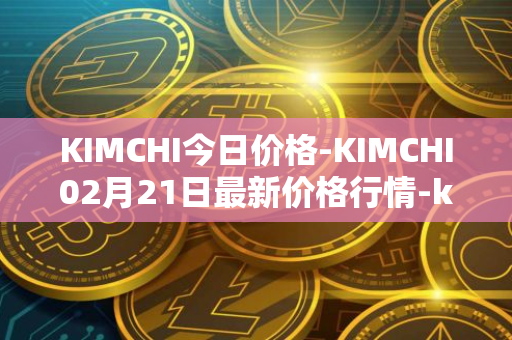 KIMCHI今日价格-KIMCHI02月21日最新价格行情-kimchi-finance最新走势消息