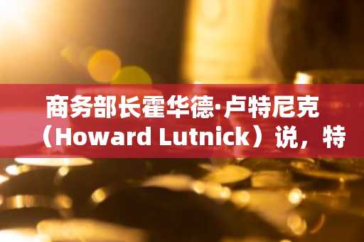 商务部长霍华德·卢特尼克（Howard Lutnick）说，特朗普想废除国税局