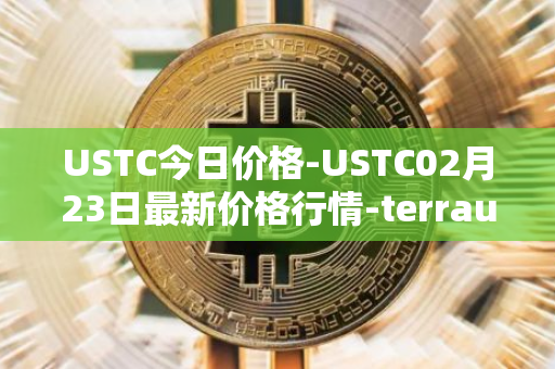 USTC今日价格-USTC02月23日最新价格行情-terrausd最新走势消息