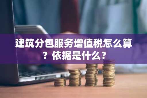 建筑分包服务增值税怎么算？依据是什么？