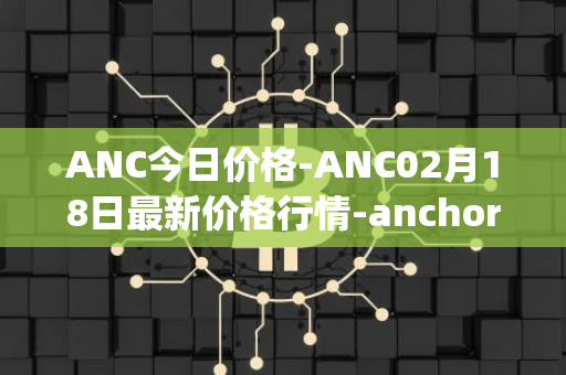 ANC今日价格-ANC02月18日最新价格行情-anchor-protocol最新走势消息