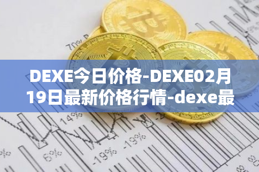 DEXE今日价格-DEXE02月19日最新价格行情-dexe最新走势消息