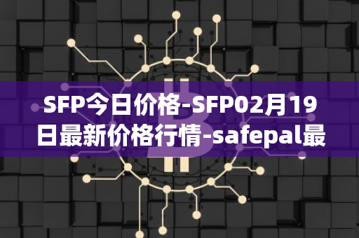 SFP今日价格-SFP02月19日最新价格行情-safepal最新走势消息