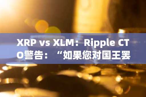 XRP vs XLM：Ripple CTO警告：“如果您对国王罢工，最好不要错过”