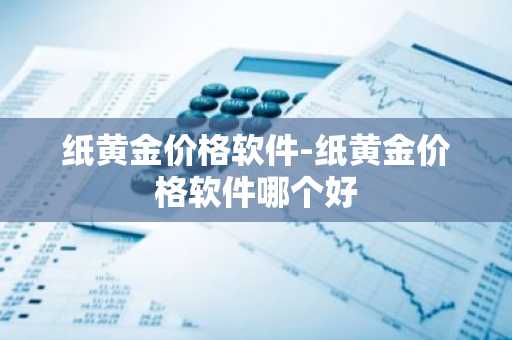 纸黄金价格软件-纸黄金价格软件哪个好