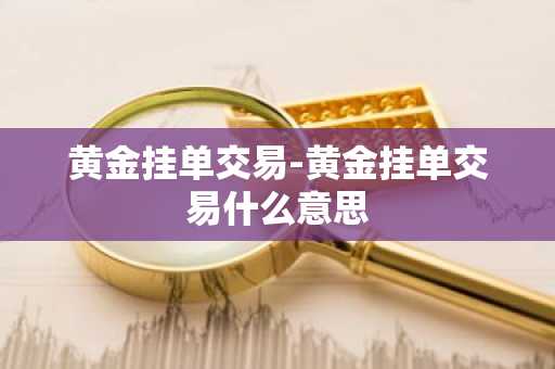 黄金挂单交易-黄金挂单交易什么意思