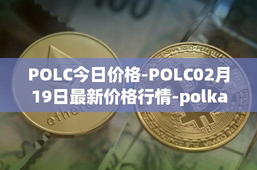 POLC今日价格-POLC02月19日最新价格行情-polka-city最新走势消息