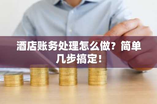 酒店账务处理怎么做？简单几步搞定！