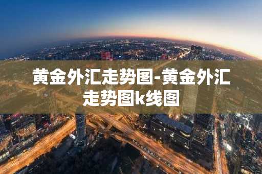 黄金外汇走势图-黄金外汇走势图k线图