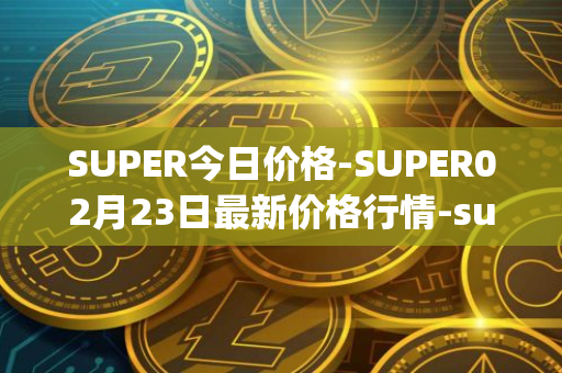 SUPER今日价格-SUPER02月23日最新价格行情-superfarm最新走势消息