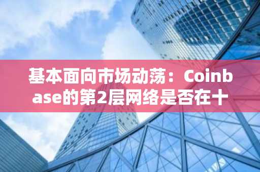 基本面向市场动荡：Coinbase的第2层网络是否在十字路口？