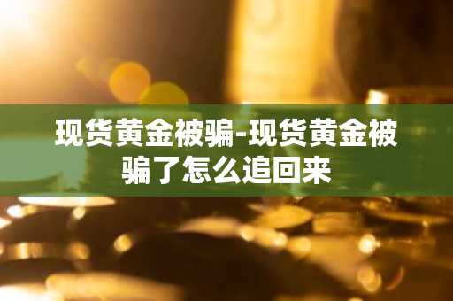 现货黄金被骗-现货黄金被骗了怎么追回来