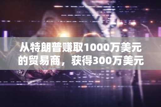 从特朗普赚取1000万美元的贸易商，获得300万美元的回报交易binance tst token