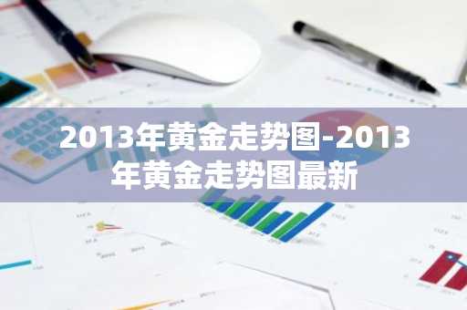 2013年黄金走势图-2013年黄金走势图最新