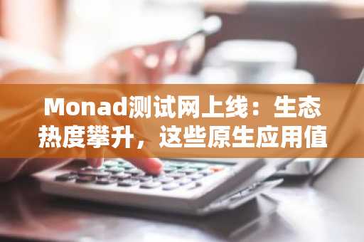 Monad测试网上线：生态热度攀升，这些原生应用值得关注