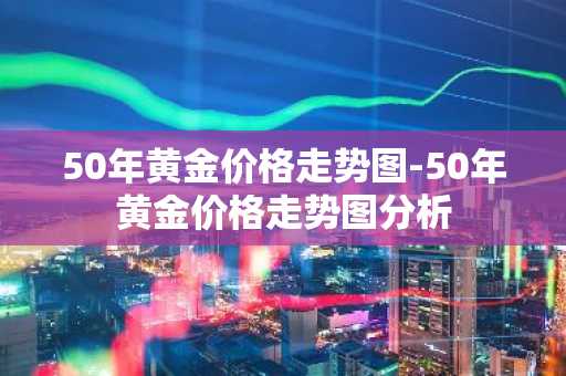 50年黄金价格走势图-50年黄金价格走势图分析