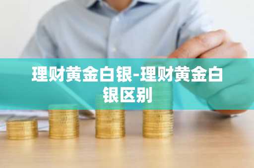 理财黄金白银-理财黄金白银区别