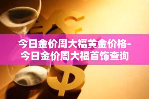 今日金价周大福黄金价格-今日金价周大福首饰查询