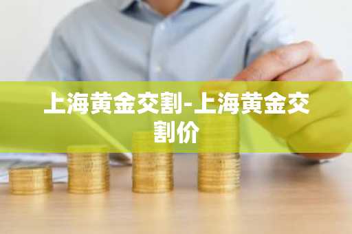 上海黄金交割-上海黄金交割价