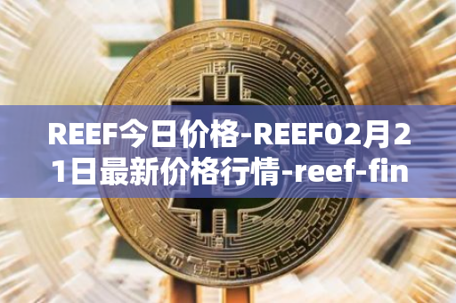 REEF今日价格-REEF02月21日最新价格行情-reef-finance最新走势消息