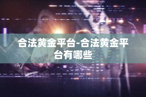 合法黄金平台-合法黄金平台有哪些