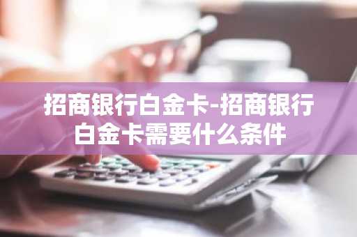 招商银行白金卡-招商银行白金卡需要什么条件